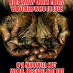 Dirty hands | KEEP AWAY
FROM EVERY BROTHER WHO IS IDLE; IF A MAN WILL NOT WORK, HE SHALL NOT EAT | image tagged in dirty hands | made w/ Imgflip meme maker