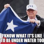 Trump Texas Flag | I KNOW WHAT IT'S LIKE TO BE UNDER WATER TOO | image tagged in trump texas flag | made w/ Imgflip meme maker