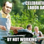 stannis grilling | CELEBRATING LABOR DAY; BY NOT WORKING | image tagged in stannis grilling | made w/ Imgflip meme maker