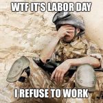 Army spring break  | WTF IT'S LABOR DAY; I REFUSE TO WORK | image tagged in army spring break | made w/ Imgflip meme maker