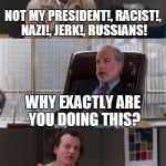 Leftist Turrets | NOT MY PRESIDENT!, RACIST!, NAZI!, JERK!, RUSSIANS! WHY EXACTLY ARE YOU DOING THIS? IF I SAY IT LOUD ENOUGH, I CAN SCARE HIM AWAY | image tagged in bill murray fake it | made w/ Imgflip meme maker