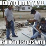 MEXICAN WORKERS | WE BE READY FOR THAT WALL; JUST FINISHING THE STILTS WITH WHEELS | image tagged in mexican workers | made w/ Imgflip meme maker