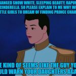 Prince Charming  | HE BANGED SNOW WHITE, SLEEPING BEAUTY, RAPUNZEL AND CINDERELLA. SO PLEASE EXPLAIN TO ME WHY WE TELL OUR LITTLE GIRLS TO DREAM OF FINDING PRINCE CHARMING? HE KIND OF SEEMS LIKE THE GUY YOU SHOULD WARN YOUR DAUGHTERS AGAINST. | image tagged in prince charming,memes,funny,funny memes,dating,daughters | made w/ Imgflip meme maker