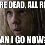 Can I Go Now? - Aliens (Newt) | THEY'RE DEAD, ALL RIGHT? CAN I GO NOW? | image tagged in can i go now - aliens newt | made w/ Imgflip meme maker
