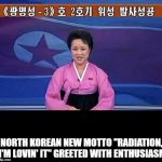 North Korean anchorwoman | NORTH KOREAN NEW MOTTO "RADIATION, I'M LOVIN' IT" GREETED WITH ENTHUSIASM | image tagged in north korean anchorwoman | made w/ Imgflip meme maker