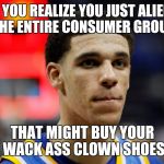 lonzo | WHEN YOU REALIZE YOU JUST ALIENATED THE ENTIRE CONSUMER GROUP; THAT MIGHT BUY YOUR WACK ASS CLOWN SHOES | image tagged in lonzo | made w/ Imgflip meme maker