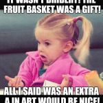 idk girl | IT WASN'T BRIBERY! THE FRUIT BASKET WAS A GIFT! ALL I SAID WAS AN EXTRA A IN ART WOULD BE NICE! | image tagged in idk girl | made w/ Imgflip meme maker