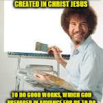 Painting Joy | FOR WE ARE GOD'S WORKMANSHIP, CREATED IN CHRIST JESUS; TO DO GOOD WORKS, WHICH GOD PREPARED IN ADVANCE FOR US TO DO. | image tagged in painting joy | made w/ Imgflip meme maker