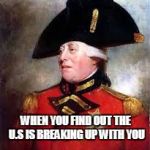 King George III | WHEN YOU FIND OUT THE U.S IS BREAKING UP WITH YOU | image tagged in king george iii | made w/ Imgflip meme maker