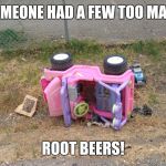 Child car | SOMEONE HAD A FEW TOO MANY; ROOT BEERS! | image tagged in child car,drunk baby | made w/ Imgflip meme maker