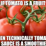 Tomato | IF TOMATO IS A FRUIT; THEN TECHNICALLY TOMATO SAUCE IS A SMOOTHIE | image tagged in tomato | made w/ Imgflip meme maker