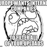The EU parliment will vote for new internet laws. 10 october. Find your countries representative and make them change their mind | EUROPE WANTS INTERNET COMPANIES; TO FILTER ALL OF YOUR UPLOADS | image tagged in rage,privacy,laws,memes,politics,political meme | made w/ Imgflip meme maker
