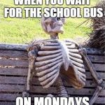 http://www.generadormemes.com/media/templates/esqueleto.jpg | WHEN YOU WAIT FOR THE SCHOOL BUS; ON MONDAYS | image tagged in http//wwwgeneradormemescom/media/templates/esqueletojpg | made w/ Imgflip meme maker