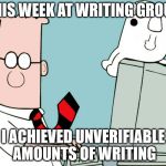unverifiable writing | THIS WEEK AT WRITING GROUP; I ACHIEVED UNVERIFIABLE AMOUNTS OF WRITING | image tagged in dilbert,writing group,writing,achievement,productivity | made w/ Imgflip meme maker