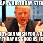 trump birthday meme | HAPPY BIRTHDAY STEVE; NOBODY CAN WISH YOU A HAPPY BIRTHDAY AS GOOD AS I CAN | image tagged in trump birthday meme | made w/ Imgflip meme maker
