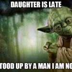 yoda | DAUGHTER IS LATE; STOOD UP BY A MAN I AM NOT | image tagged in yoda | made w/ Imgflip meme maker