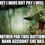 bank of mum | MONEY I HAVE BUT PAY I WILL NOT; MY MOTHER FOR THIS BOTTOMLESS BANK ACCOUNT SHE HAS | image tagged in yoda | made w/ Imgflip meme maker