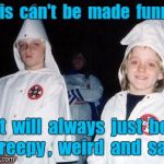 Kool Kid Klan | This  can't  be  made  funny. It  will  always  just  be  creepy ,  weird  and  sad. | image tagged in memes,kool kid klan | made w/ Imgflip meme maker