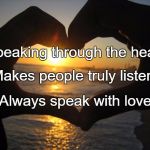 love | Speaking through the heart; Makes people truly listen. Always speak with love. | image tagged in love | made w/ Imgflip meme maker