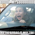 Protecting the good stuff | OOOOH  MY GOOOOODDD I THINK THE AIRBAG IS WAY TOO LOW | image tagged in woman driver,deplorable,automotive,i too like to live dangerously | made w/ Imgflip meme maker