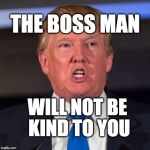 The boss man will not be kind to you. | THE BOSS MAN; WILL NOT BE KIND TO YOU | image tagged in trump,donald trump,america,usa | made w/ Imgflip meme maker