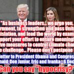 Hypocrite-in-Chief | "As business leaders... we urge you, our government, to strengthen and pass United States legislation, and lead the world by example. We support your effort to ensure meaningful and effective measures to control climate change, an immediate challenge... Please don't postpone the earth."; An open letter to President Obama and Congress, signed by Donald, Don Junior, Eric and Ivanka - 6 Dec, 2009; Can you say "hypocrisy?" | image tagged in trump family hypocrisy climate change agw | made w/ Imgflip meme maker