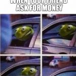 Kermit the frog | WHEN YOUR FRIEND ASK FOR MONEY | image tagged in kermit the frog,memes,funny memes,kermit | made w/ Imgflip meme maker