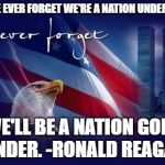 9/11 | IF WE EVER FORGET WE'RE A NATION UNDER GOD; WE'LL BE A NATION GONE UNDER. -RONALD REAGAN | image tagged in 9/11 | made w/ Imgflip meme maker