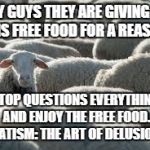 Sheeple | HEY GUYS THEY ARE GIVING US THIS FREE FOOD FOR A REASON; STOP QUESTIONS EVERYTHING AND ENJOY THE FREE FOOD. STATISM: THE ART OF DELUSION | image tagged in sheeple | made w/ Imgflip meme maker