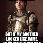Sir Jaime | YOU SAY INCEST IS WRONG, AND YA THAT'S TRUE; BUT IF MY BROTHER LOOKED LIKE JAIME, I'D BE NAILING HIM TOO. | image tagged in sir jaime | made w/ Imgflip meme maker