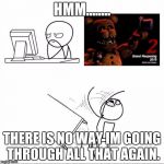 When I found out fnaf 2 was a prequel | HMM........ THERE IS NO WAY IM GOING THROUGH ALL THAT AGAIN. | image tagged in when i found out fnaf 2 was a prequel | made w/ Imgflip meme maker
