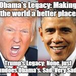 Trump Obama | Obama's Legacy: Making the world a better place. Trump's Legacy: None, just undoes Obama's. Sad. Very Sad. | image tagged in trump obama | made w/ Imgflip meme maker
