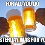 Belated happy Labor Day | FOR ALL YOU DO; YESTERDAY WAS FOR YOU! | image tagged in labor day | made w/ Imgflip meme maker