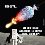 Designated Driver | HEY GUYS... WE DON'T NEED A DESIGNATED DRIVER NOW.. DRINK UP! | image tagged in designated driver,space meme,funny meme | made w/ Imgflip meme maker