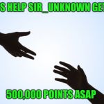 A helping hand | LET'S HELP SIR_UNKNOWN GET TO; 500,000 POINTS ASAP | image tagged in a helping hand | made w/ Imgflip meme maker