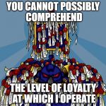 Loyalty | YOU CANNOT POSSIBLY COMPREHEND; THE LEVEL OF LOYALTY AT WHICH I OPERATE | image tagged in loyalty | made w/ Imgflip meme maker