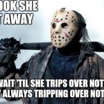Always tripping | OH LOOK SHE GOT AWAY; I'LL WAIT 'TIL SHE TRIPS OVER NOTHING THEY ALWAYS TRIPPING OVER NOTHING | image tagged in jason vorhees,sir_unknown,dank,memes,funny | made w/ Imgflip meme maker
