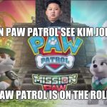Everest And Tracker Mad At Kim Jong Un | WHEN PAW PATROL SEE KIM JONG UN; PAW PATROL IS ON THE ROLL! | image tagged in everest and tracker mad at kim jong un | made w/ Imgflip meme maker