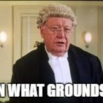 On What Grounds? | ON WHAT GROUNDS? | image tagged in on what grounds | made w/ Imgflip meme maker