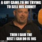 Rick From Pawn Stars | A GUY CAME TO ME TRYING TO SELL HIS KIDNEY THEN I SAID THE BEST I CAN DO IS 10$ | image tagged in rick from pawn stars,memes,original meme,troll | made w/ Imgflip meme maker