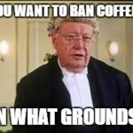 Sorry... | YOU WANT TO BAN COFFEE? ON WHAT GROUNDS? | image tagged in on what grounds,memes | made w/ Imgflip meme maker