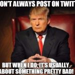 The Most Interesting Man In The World Donald Trump | I DON'T ALWAYS POST ON TWITTER; BUT WHEN I DO, IT'S USUALLY ABOUT SOMETHING PRETTY BAD! | image tagged in the most interesting man in the world donald trump | made w/ Imgflip meme maker
