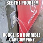 water coming out electrical outlet | I SEE THE PROBLEM; DODGE IS A HORRIBLE CAR COMPANY | image tagged in water coming out electrical outlet | made w/ Imgflip meme maker