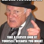 Back in My Day Mirror Image | BEFORE YOU JUDGE ME; TAKE A CLOSER LOOK AT YOURSELF, BECAUSE YOU MIGHT NOT LIKE MY COME BACK ! | image tagged in back in my day mirror image | made w/ Imgflip meme maker