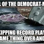 Broken Record | A VISUAL OF THE DEMOCRAT MESSAGE; A SKIPPING RECORD PLAYING THE SAME THING OVER AND OVER | image tagged in broken record | made w/ Imgflip meme maker