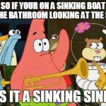 questioning patrick | SO IF YOUR ON A SINKING BOAT IN THE BATHROOM LOOKING AT THE SINK; IS IT A SINKING SINK | image tagged in questioning patrick | made w/ Imgflip meme maker