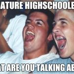 Immature Highschoolers | IMMATURE HIGHSCHOOLERS? WHAT ARE YOU TALKING ABOUT | image tagged in immature highschoolers | made w/ Imgflip meme maker