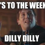 Dilly Dilly  | HERE'S TO THE WEEKEND; DILLY DILLY | image tagged in dilly dilly | made w/ Imgflip meme maker