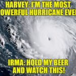 Sending thoughts to the Caribbean and Florida! | HARVEY: I'M THE MOST POWERFUL HURRICANE EVER! IRMA: HOLD MY BEER AND WATCH THIS! | image tagged in hurricane irma,irma,harvey,hurricane | made w/ Imgflip meme maker