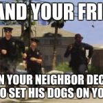 Dog Chasing you and your friends
 | YOU AND YOUR FRIENDS; WHEN YOUR NEIGHBOR DECIDES TO SET HIS DOGS ON YOU | image tagged in gta 5 cops,dogs,running | made w/ Imgflip meme maker